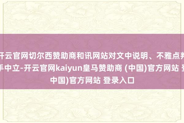 开云官网切尔西赞助商和讯网站对文中说明、不雅点判断保合手中立-开云官网kaiyun皇马赞助商 (中国)官方网站 登录入口