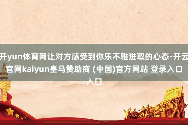 开yun体育网让对方感受到你乐不雅进取的心态-开云官网kaiyun皇马赞助商 (中国)官方网站 登录入口