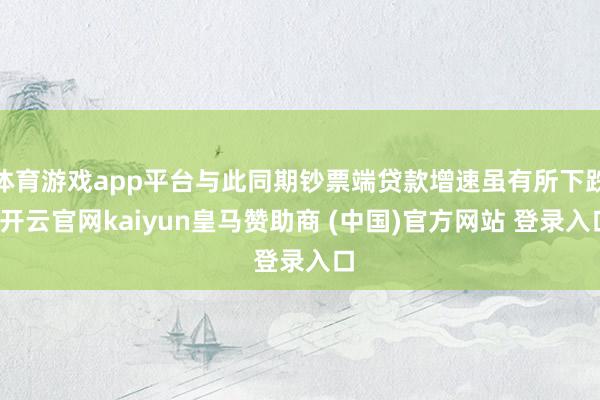 体育游戏app平台与此同期钞票端贷款增速虽有所下跌-开云官网kaiyun皇马赞助商 (中国)官方网站 登录入口
