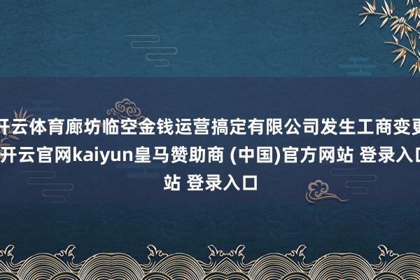 开云体育廊坊临空金钱运营搞定有限公司发生工商变更-开云官网kaiyun皇马赞助商 (中国)官方网站 登录入口