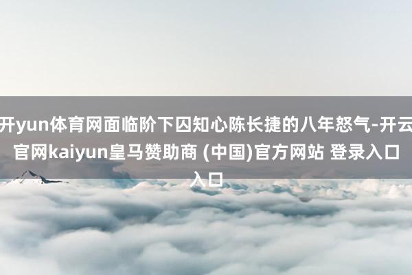 开yun体育网面临阶下囚知心陈长捷的八年怒气-开云官网kaiyun皇马赞助商 (中国)官方网站 登录入口