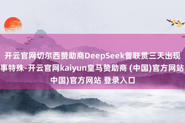 开云官网切尔西赞助商DeepSeek曾联贯三天出现大鸿沟处事特殊-开云官网kaiyun皇马赞助商 (中国)官方网站 登录入口