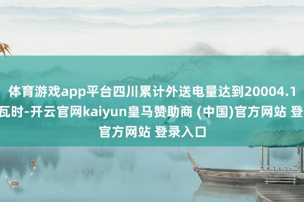 体育游戏app平台四川累计外送电量达到20004.15亿千瓦时-开云官网kaiyun皇马赞助商 (中国)官方网站 登录入口