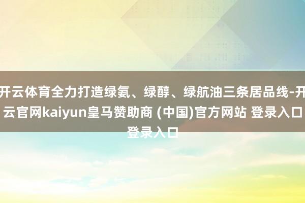 开云体育全力打造绿氨、绿醇、绿航油三条居品线-开云官网kaiyun皇马赞助商 (中国)官方网站 登录入口