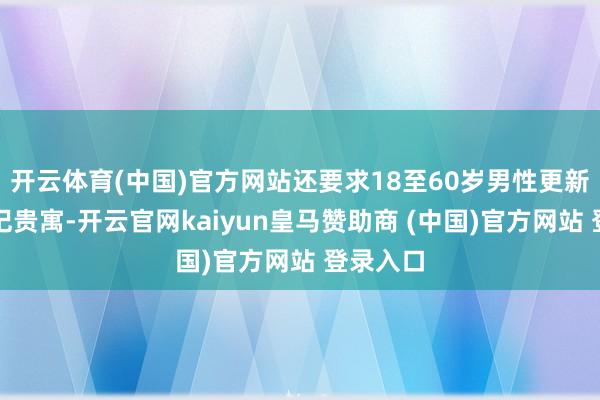 开云体育(中国)官方网站还要求18至60岁男性更新军事登记贵寓-开云官网kaiyun皇马赞助商 (中国)官方网站 登录入口