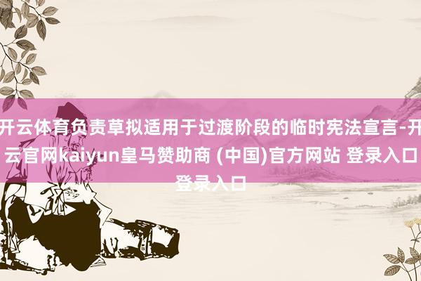开云体育负责草拟适用于过渡阶段的临时宪法宣言-开云官网kaiyun皇马赞助商 (中国)官方网站 登录入口