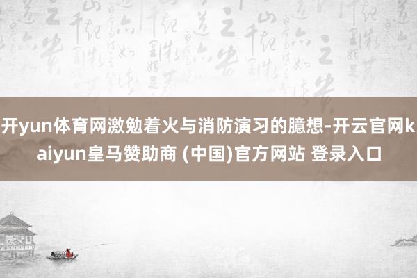 开yun体育网激勉着火与消防演习的臆想-开云官网kaiyun皇马赞助商 (中国)官方网站 登录入口
