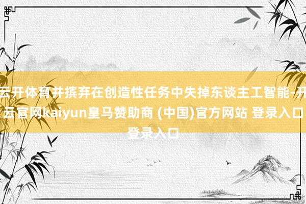 云开体育并摈弃在创造性任务中失掉东谈主工智能-开云官网kaiyun皇马赞助商 (中国)官方网站 登录入口