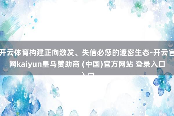 开云体育构建正向激发、失信必惩的邃密生态-开云官网kaiyun皇马赞助商 (中国)官方网站 登录入口