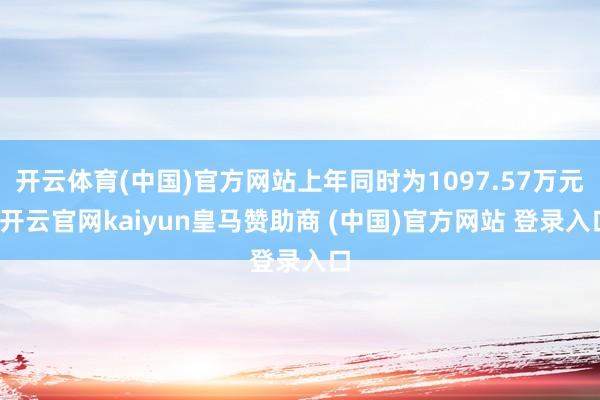 开云体育(中国)官方网站上年同时为1097.57万元-开云官网kaiyun皇马赞助商 (中国)官方网站 登录入口