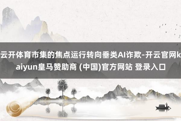 云开体育市集的焦点运行转向垂类AI诈欺-开云官网kaiyun皇马赞助商 (中国)官方网站 登录入口