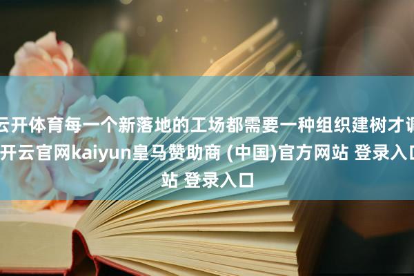 云开体育每一个新落地的工场都需要一种组织建树才调-开云官网kaiyun皇马赞助商 (中国)官方网站 登录入口