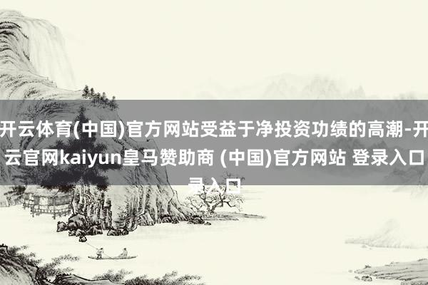 开云体育(中国)官方网站受益于净投资功绩的高潮-开云官网kaiyun皇马赞助商 (中国)官方网站 登录入口