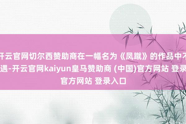 开云官网切尔西赞助商在一幅名为《凤蹴》的作品中不期而遇-开云官网kaiyun皇马赞助商 (中国)官方网站 登录入口